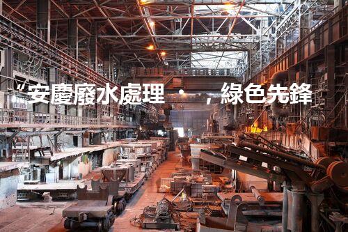 “安慶廢水處理，綠色先鋒，環(huán)保典范！”